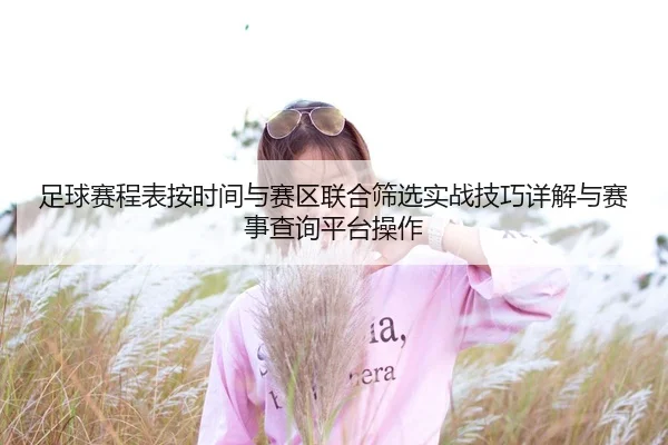 足球赛程表按时间与赛区联合筛选实战技巧详解与赛事查询平台操作